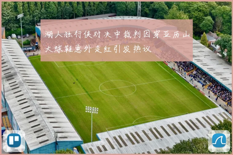 湖人独行侠对决中裁判因穿亚历山大球鞋意外走红引发热议