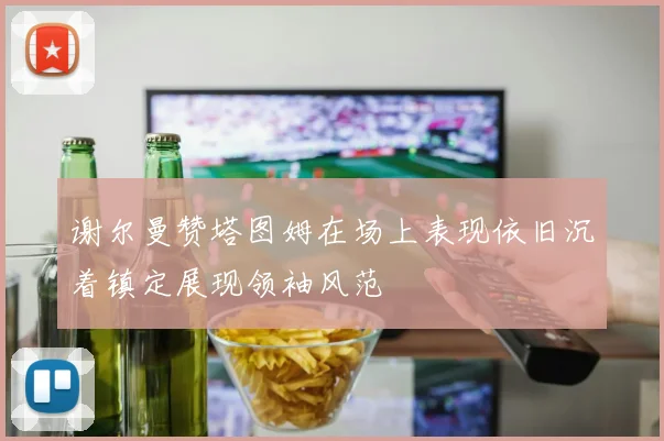 谢尔曼赞塔图姆在场上表现依旧沉着镇定展现领袖风范