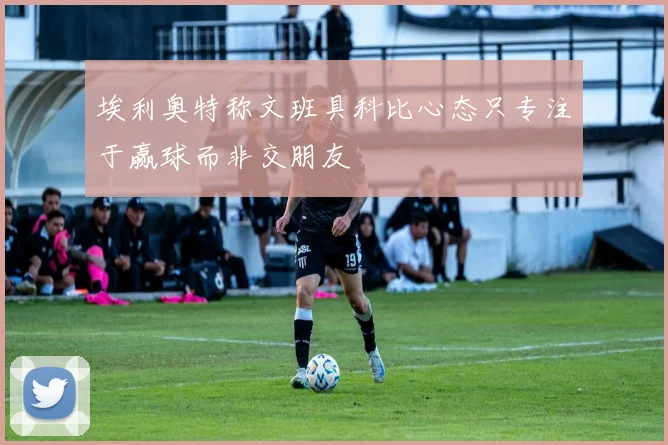 埃利奥特称文班具科比心态只专注于赢球而非交朋友