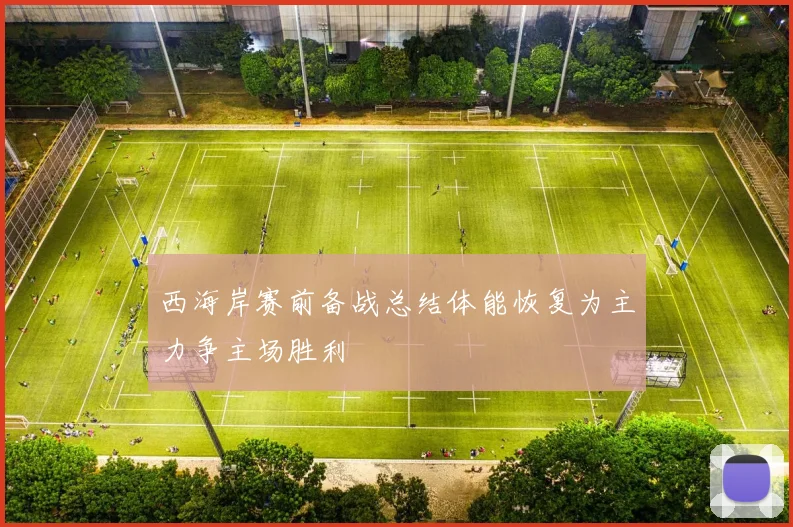 西海岸赛前备战总结体能恢复为主力争主场胜利