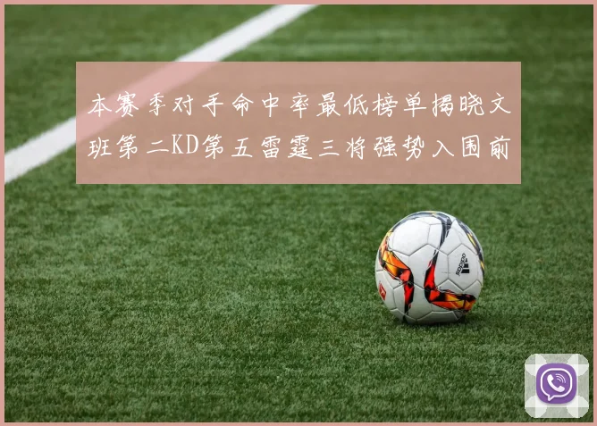 本赛季对手命中率最低榜单揭晓文班第二KD第五雷霆三将强势入围前十