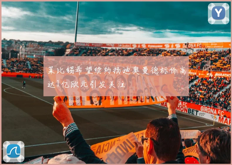 莱比锡希望续约扬迪奥曼德标价高达1亿欧元引发关注