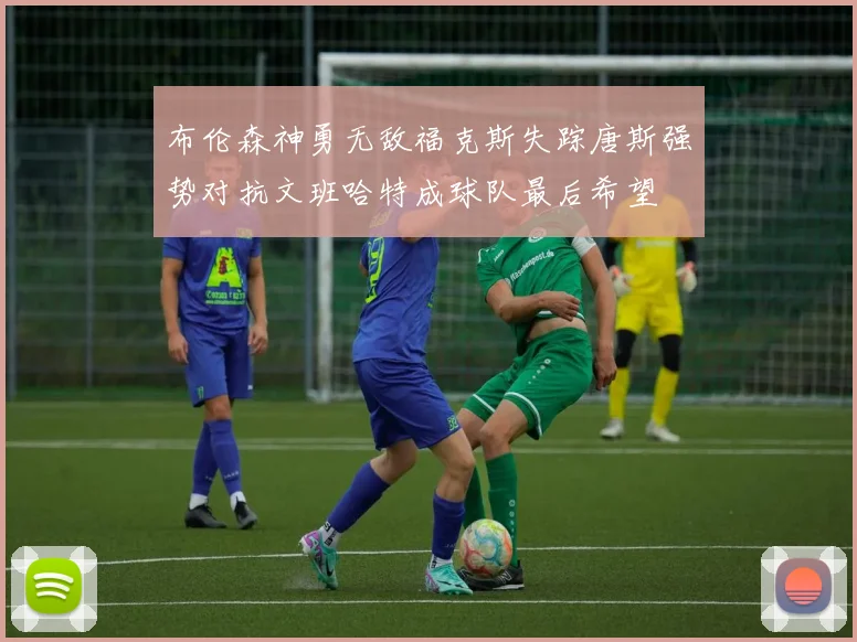 布伦森神勇无敌福克斯失踪唐斯强势对抗文班哈特成球队最后希望