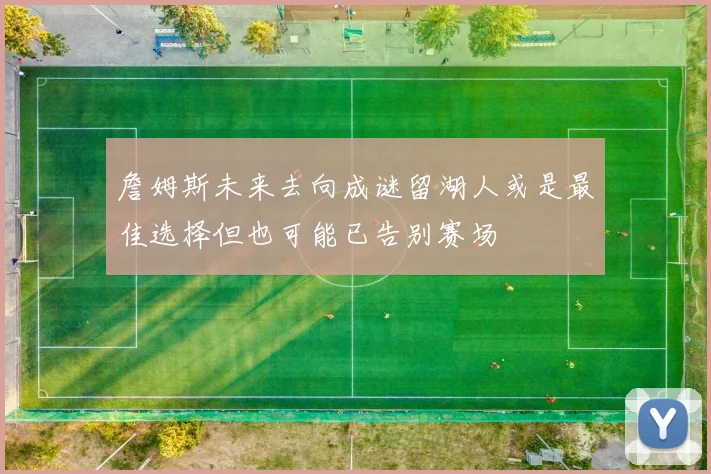 詹姆斯未来去向成谜留湖人或是最佳选择但也可能已告别赛场