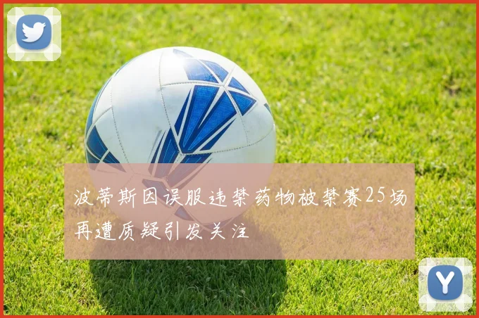 波蒂斯因误服违禁药物被禁赛25场再遭质疑引发关注