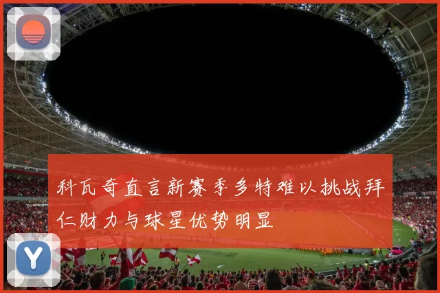 科瓦奇直言新赛季多特难以挑战拜仁财力与球星优势明显