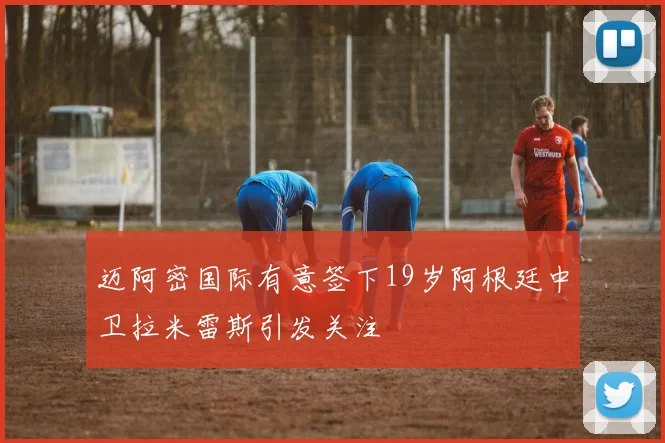 迈阿密国际有意签下19岁阿根廷中卫拉米雷斯引发关注