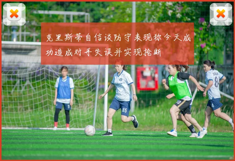 克里斯蒂自信谈防守表现称今天成功造成对手失误并实现抢断