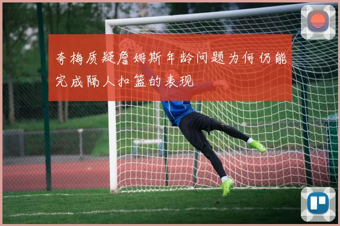 夸梅质疑詹姆斯年龄问题为何仍能完成隔人扣篮的表现