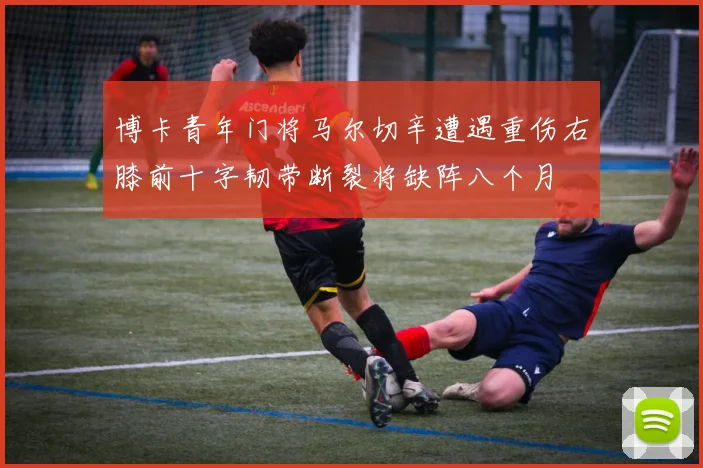 博卡青年门将马尔切辛遭遇重伤右膝前十字韧带断裂将缺阵八个月