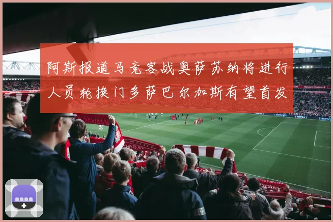 阿斯报道马竞客战奥萨苏纳将进行人员轮换门多萨巴尔加斯有望首发出场