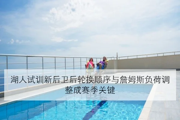 湖人试训新后卫后轮换顺序与詹姆斯负荷调整成赛季关键