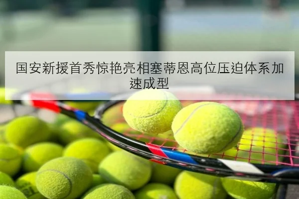 国安新援首秀惊艳亮相塞蒂恩高位压迫体系加速成型